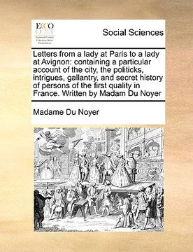 portada letters from a lady at paris to a lady at avignon: containing a particular account of the city, the politicks, intrigues, gallantry, and secret histor (en Inglés)