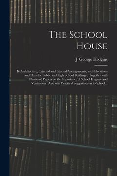 portada The School House [microform]: Its Architecture, External and Internal Arrangements, With Elevations and Plans for Public and High School Buildings: (en Inglés)
