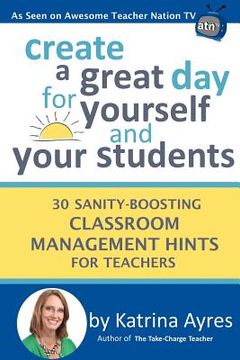 portada Create a Great Day for Yourself and Your Students: 30 Sanity-Boosting Classroom Management Hints for Teachers (en Inglés)