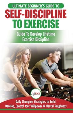 portada Self-Discipline to Exercise: The Ultimate Beginner's Guide To Develop Lifetime Exercise Discipline - 30 Daily Champion Strategies to Build, Develop (en Inglés)
