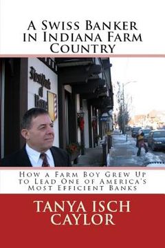 portada A Swiss Banker in Indiana Farm Country: How a Farm Boy Grew Up to Lead One of America's Most Efficient Banks (en Inglés)