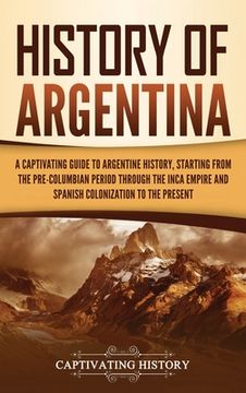 portada History of Argentina: A Captivating Guide to Argentine History, Starting From the Pre-Columbian Period Through the Inca Empire and Spanish Colonization to the Present (in English)