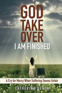 portada God, Take Over; I Am Finished: A Cry of Mercy When Suffering Seems Unfair (en Inglés)