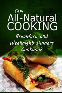 portada Easy All-Natural Cooking - Breakfast and Weeknight Dinners Cookbook: Easy Healthy Recipes Made With Natural Ingredients (in English)