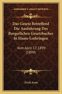 portada Das Gesetz Betreffend Die Ausfuhrung Des Burgerlichen Gesetzbuches In Elsass-Lothringen: Vom April 17, 1899 (1899) (en Alemán)