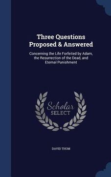 portada Three Questions Proposed & Answered: Concerning the Life Forfeited by Adam, the Resurrection of the Dead, and Eternal Punishment (en Inglés)