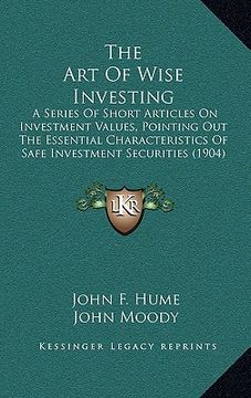 portada the art of wise investing: a series of short articles on investment values, pointing out the essential characteristics of safe investment securit (en Inglés)