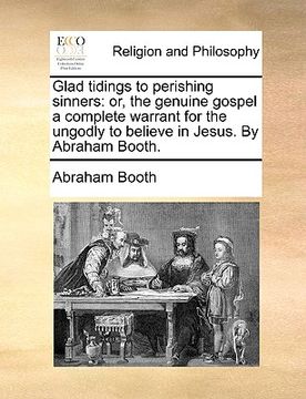 portada glad tidings to perishing sinners: or, the genuine gospel a complete warrant for the ungodly to believe in jesus. by abraham booth.