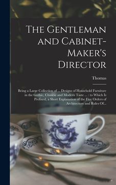 portada The Gentleman and Cabinet-maker's Director: Being a Large Collection of ... Designs of Household Furniture in the Gothic, Chinese and Modern Taste ... (en Inglés)