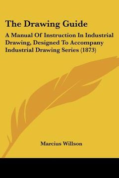 portada the drawing guide: a manual of instruction in industrial drawing, designed to accompany industrial drawing series (1873) (in English)