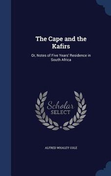 portada The Cape and the Kafirs: Or, Notes of Five Years' Residence in South Africa (en Inglés)