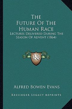 portada the future of the human race: lectures delivered during the season of advent (1864) (en Inglés)