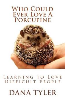 portada Who Could Ever Love A Porcupine: Learning to Love Difficult People (in English)