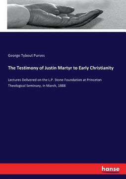 portada The Testimony of Justin Martyr to Early Christianity: Lectures Delivered on the L.P. Stone Foundation at Princeton Theological Seminary, in March, 188 (en Inglés)