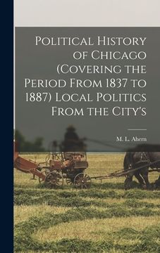 portada Political History of Chicago (covering the Period From 1837 to 1887) Local Politics From the City's (en Inglés)