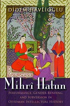 portada Mihri Hatun: Performance, Gender-Bending, and Subversion in Ottoman Intellectual History (Gender, Culture, and Politics in the Middle East)
