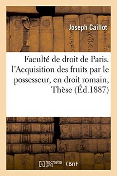 portada Faculté de droit de Paris. De l'Acquisition des fruits par le possesseur, en droit romain : Thèse (Sciences sociales)