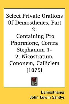 portada select private orations of demosthenes, part 2: containing pro phormione, contra stephanum 1-2, nicostratum, cononem, calliclem (1875) (en Inglés)