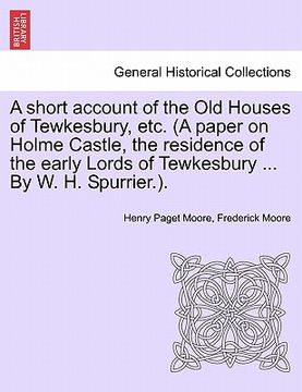 portada a short account of the old houses of tewkesbury, etc. (a paper on holme castle, the residence of the early lords of tewkesbury ... by w. h. spurrier (en Inglés)