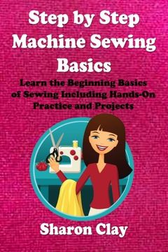 portada Step by Step Machine Sewing Basics: Learn the Beginning Basics of Sewing Including Hands-on Practice and Projects! (Learn to Sew) (in English)