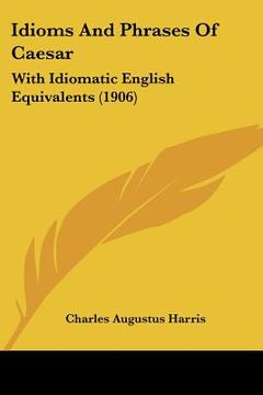 portada idioms and phrases of caesar: with idiomatic english equivalents (1906) (in English)