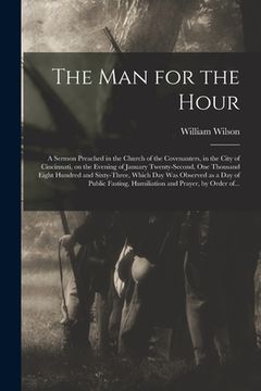 portada The Man for the Hour: a Sermon Preached in the Church of the Covenanters, in the City of Cincinnati, on the Evening of January Twenty-second (en Inglés)