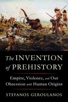 portada The Invention of Prehistory: Empire, Violence, and Our Obsession with Human Origins (in English)