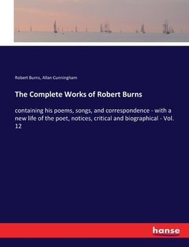 portada The Complete Works of Robert Burns: containing his poems, songs, and correspondence - with a new life of the poet, notices, critical and biographical (en Inglés)