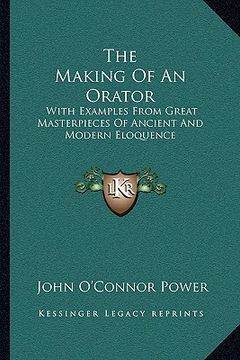 portada the making of an orator: with examples from great masterpieces of ancient and modern eloquence