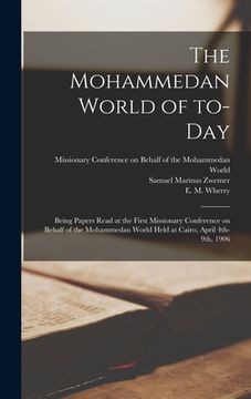 portada The Mohammedan World of To-day: Being Papers Read at the First Missionary Conference on Behalf of the Mohammedan World Held at Cairo, April 4th-9th, 1 (en Inglés)