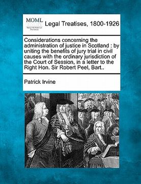 portada considerations concerning the administration of justice in scotland: by uniting the benefits of jury trial in civil causes with the ordinary jurisdict (en Inglés)