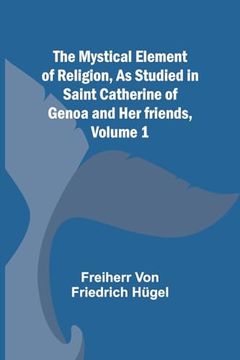portada The Mystical Element of Religion, as Studied in Saint Catherine of Genoa and her Friends, Volume 1 (en Inglés)