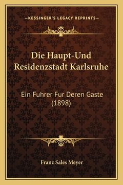 portada Die Haupt-Und Residenzstadt Karlsruhe: Ein Fuhrer Fur Deren Gaste (1898) (en Alemán)