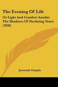 portada the evening of life: or light and comfort amidst the shadows of declining years (1858) (en Inglés)