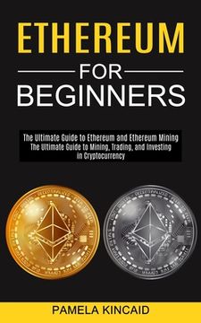 portada Ethereum for Beginners: The Ultimate Guide to Mining, Trading, and Investing in Cryptocurrency (The Ultimate Guide to Ethereum and Ethereum Mining) (en Inglés)