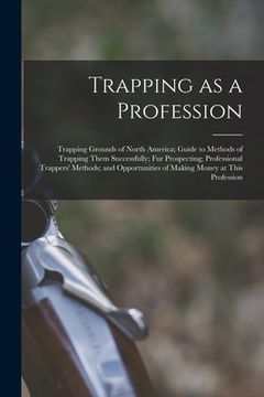 portada Trapping as a Profession; Trapping Grounds of North America; Guide to Methods of Trapping Them Successfully; fur Prospecting; Professional Trappers' M (in English)