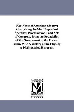 portada key-notes of american liberty; comprising the most important speeches, proclamations, and acts of congress, from the foundation of the government to t (en Inglés)