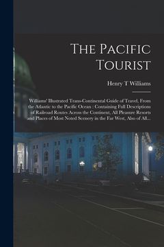 portada The Pacific Tourist: Williams' Illustrated Trans-continental Guide of Travel, From the Atlantic to the Pacific Ocean: Containing Full Descr (en Inglés)