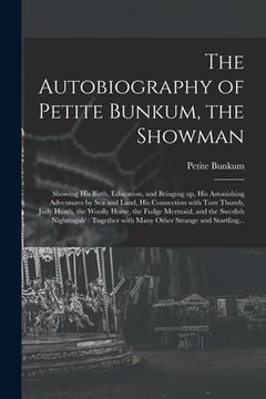 portada The Autobiography of Petite Bunkum, the Showman: Showing His Birth, Education, and Bringing up, His Astonishing Adventures by Sea and Land, His Connec (en Inglés)