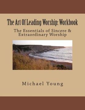 portada The Art Of Leading Worship: Workbook: The Essentials of Sincere & Extraordinary Worship (in English)