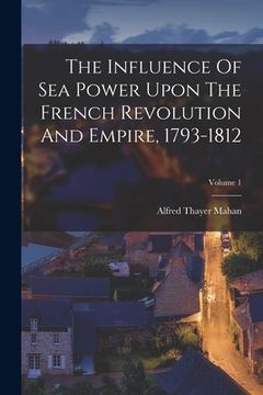 portada The Influence Of Sea Power Upon The French Revolution And Empire, 1793-1812; Volume 1 (en Inglés)