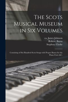 portada The Scots Musical Museum in Six Volumes: Consisting of Six Hundred Scots Songs With Proper Basses for the Piano Forte &c. (in English)