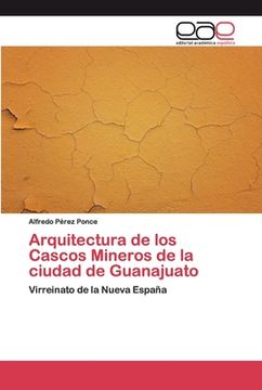 portada Arquitectura de los Cascos Mineros de la Ciudad de Guanajuato: Virreinato de la Nueva España