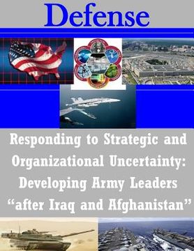 portada Responding to Strategic and Organizational Uncertainty: Developing Army Leaders "after Iraq and Afghanistan" (en Inglés)