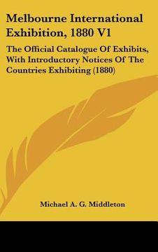 portada melbourne international exhibition, 1880 v1: the official catalogue of exhibits, with introductory notices of the countries exhibiting (1880) (en Inglés)