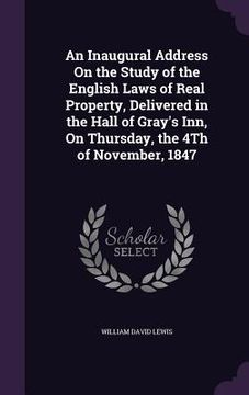 portada An Inaugural Address On the Study of the English Laws of Real Property, Delivered in the Hall of Gray's Inn, On Thursday, the 4Th of November, 1847 (en Inglés)
