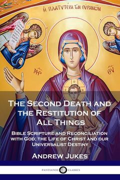 portada The Second Death and the Restitution of All Things: Bible Scripture and Reconciliation with God; the Life of Christ and our Universalist Destiny (en Inglés)