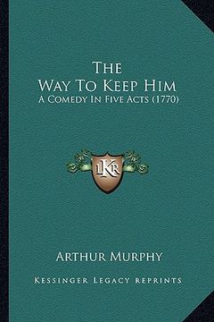 portada the way to keep him the way to keep him: a comedy in five acts (1770) a comedy in five acts (1770)