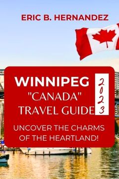 portada Winnipeg "Canada" Travel Guide 2023: Uncover The Charms of The Heartland! an Easy Guide (en Inglés)