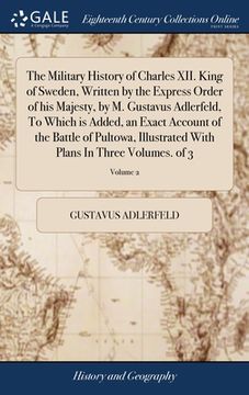 portada The Military History of Charles XII. King of Sweden, Written by the Express Order of his Majesty, by M. Gustavus Adlerfeld, To Which is Added, an Exac (in English)